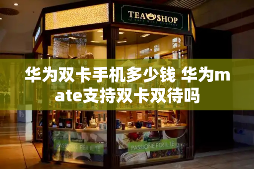 华为双卡手机多少钱 华为mate支持双卡双待吗