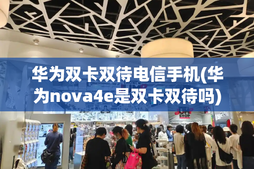 华为双卡双待电信手机(华为nova4e是双卡双待吗)