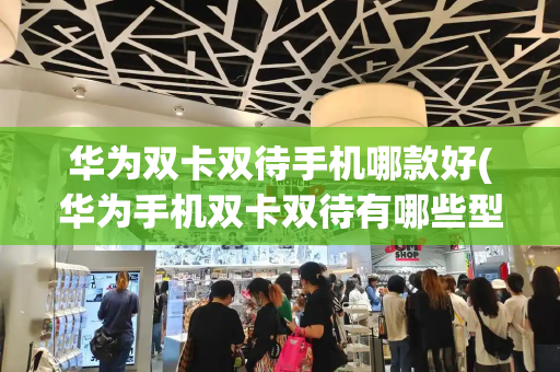 华为双卡双待手机哪款好(华为手机双卡双待有哪些型号)-第1张图片-星选测评