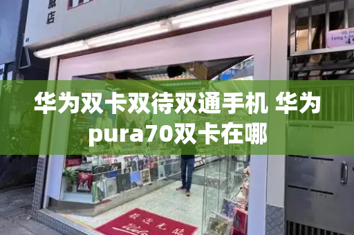 华为双卡双待双通手机 华为pura70双卡在哪-第1张图片-星选测评