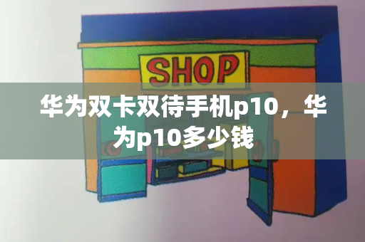 华为双卡双待手机p10，华为p10多少钱-第1张图片-星选测评