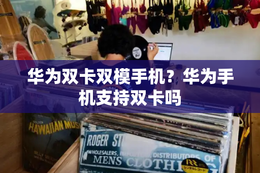 华为双卡双模手机？华为手机支持双卡吗-第1张图片-星选测评