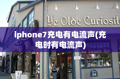 iphone7充电有电流声(充电时有电流声)