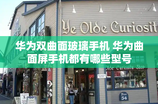 华为双曲面玻璃手机 华为曲面屏手机都有哪些型号
