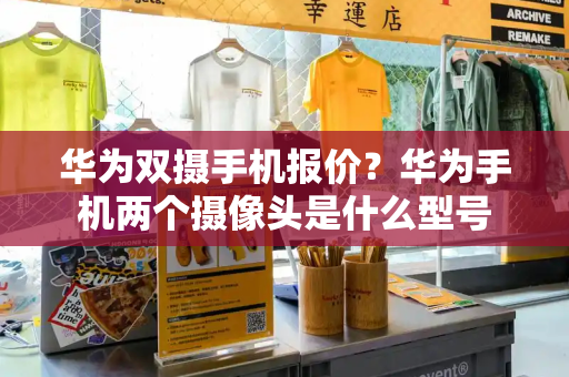 华为双摄手机报价？华为手机两个摄像头是什么型号