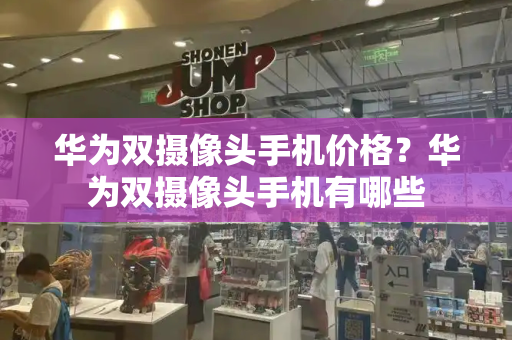 华为双摄像头手机价格？华为双摄像头手机有哪些