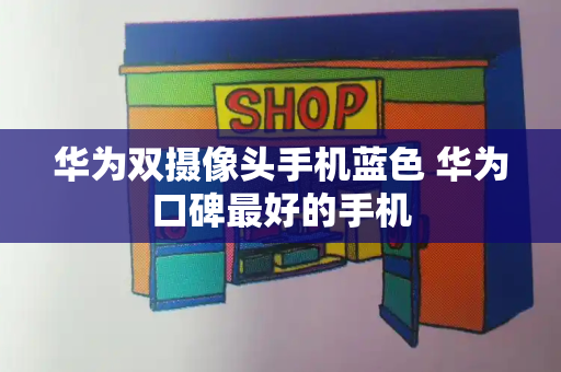 华为双摄像头手机蓝色 华为口碑最好的手机-第1张图片-星选测评