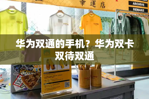 华为双通的手机？华为双卡双待双通-第1张图片-星选测评