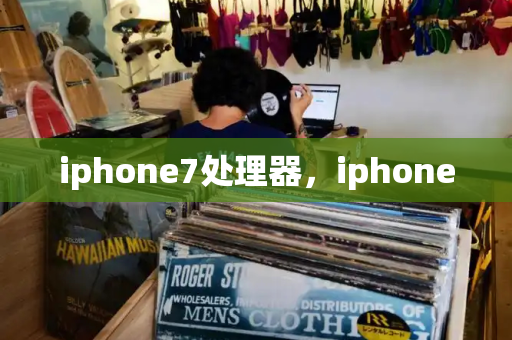 iphone7处理器，iphone-第1张图片-星选测评