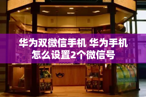华为双微信手机 华为手机怎么设置2个微信号