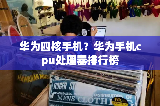 华为四核手机？华为手机cpu处理器排行榜