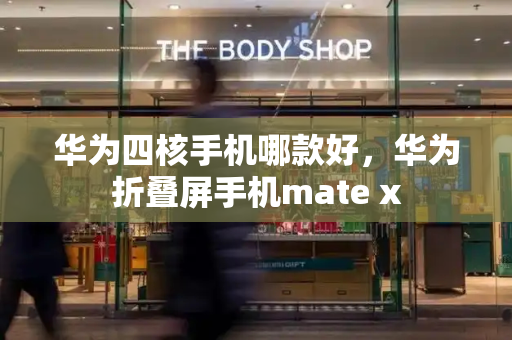 华为四核手机哪款好，华为折叠屏手机mate x
