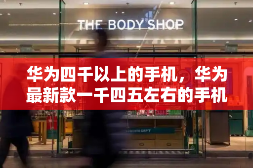 华为四千以上的手机，华为最新款一千四五左右的手机