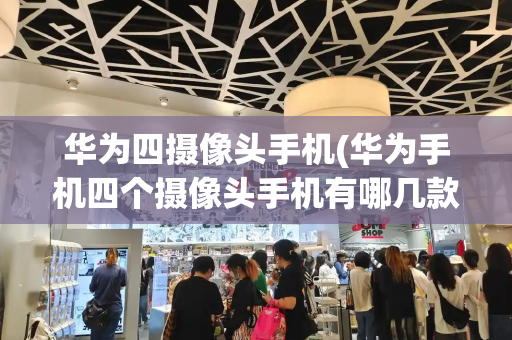 华为四摄像头手机(华为手机四个摄像头手机有哪几款)-第1张图片-星选测评