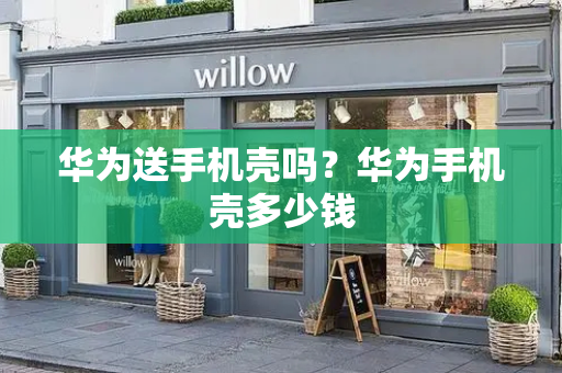 华为送手机壳吗？华为手机壳多少钱