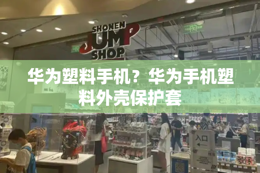 华为塑料手机？华为手机塑料外壳保护套-第1张图片-星选测评