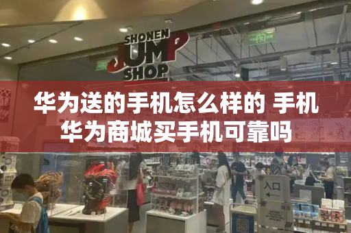 华为送的手机怎么样的 手机华为商城买手机可靠吗