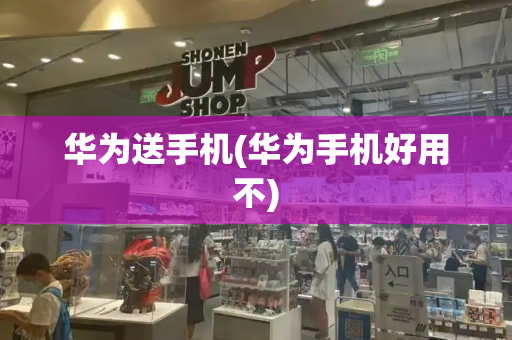 华为送手机(华为手机好用不)