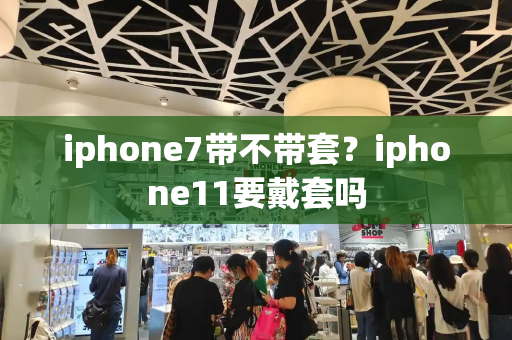 iphone7带不带套？iphone11要戴套吗