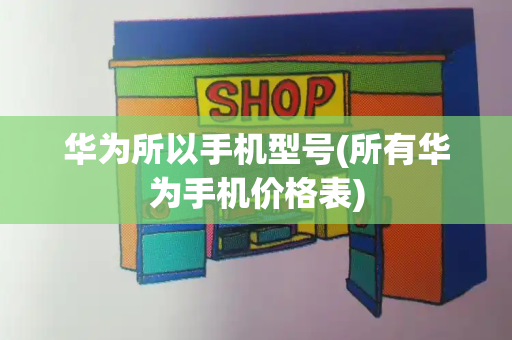 华为所以手机型号(所有华为手机价格表)-第1张图片-星选测评