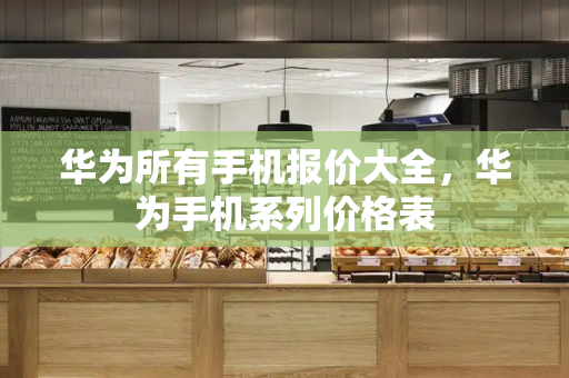 华为所有手机报价大全，华为手机系列价格表