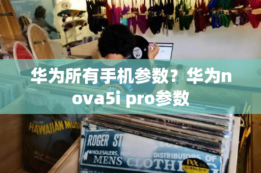 华为所有手机参数？华为nova5i pro参数-第1张图片-星选测评