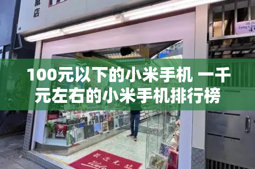 100元以下的小米手机 一千元左右的小米手机排行榜-第1张图片-星选测评