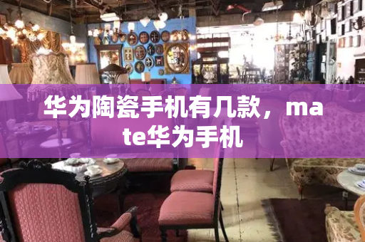 华为陶瓷手机有几款，mate华为手机