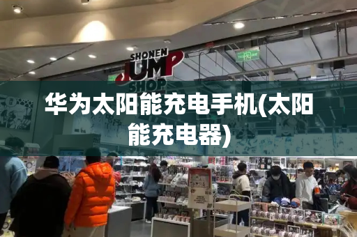 华为太阳能充电手机(太阳能充电器)