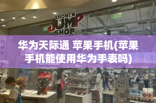 华为天际通 苹果手机(苹果手机能使用华为手表吗)