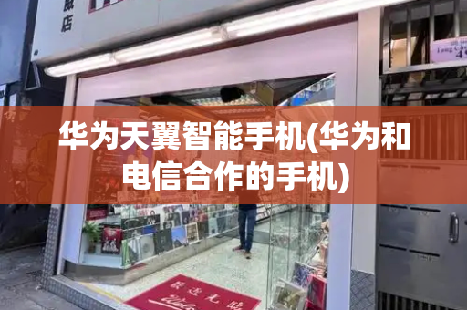华为天翼智能手机(华为和电信合作的手机)-第1张图片-星选测评