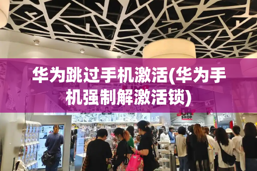 华为跳过手机激活(华为手机强制解激活锁)-第1张图片-星选测评