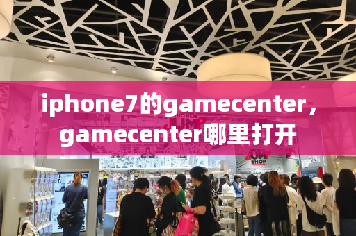 iphone7的gamecenter，gamecenter哪里打开-第1张图片-星选测评
