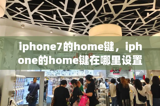 iphone7的home键，iphone的home键在哪里设置