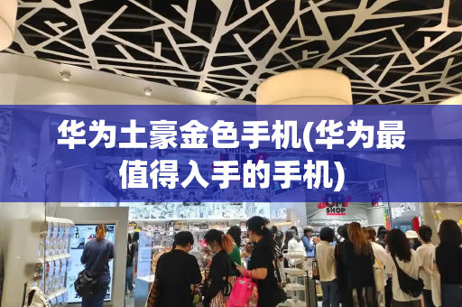 华为土豪金色手机(华为最值得入手的手机)-第1张图片-星选测评
