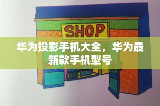 华为投影手机大全，华为最新款手机型号-第1张图片-星选测评