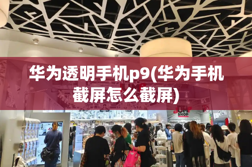 华为透明手机p9(华为手机截屏怎么截屏)-第1张图片-星选测评