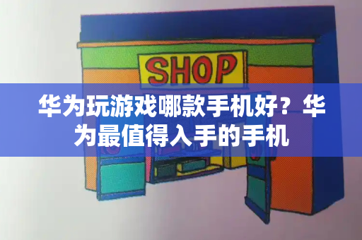 华为玩游戏哪款手机好？华为最值得入手的手机-第1张图片-星选测评