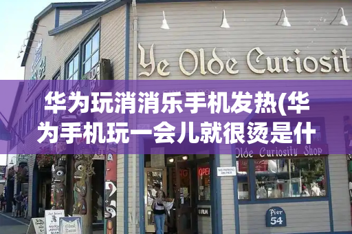 华为玩消消乐手机发热(华为手机玩一会儿就很烫是什么原因)-第1张图片-星选测评