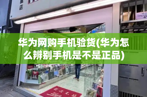 华为网购手机验货(华为怎么辨别手机是不是正品)-第1张图片-星选测评