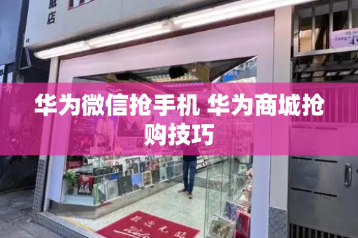 华为微信抢手机 华为商城抢购技巧-第1张图片-星选测评
