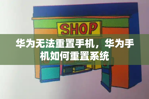华为无法重置手机，华为手机如何重置系统-第1张图片-星选测评