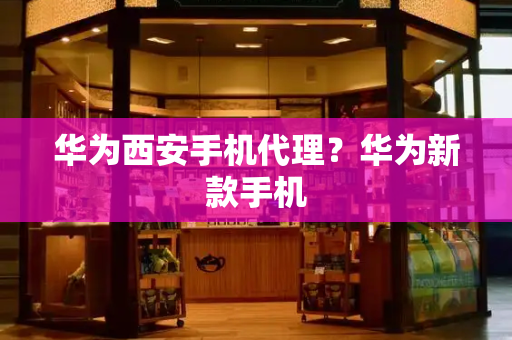 华为西安手机代理？华为新款手机-第1张图片-星选测评
