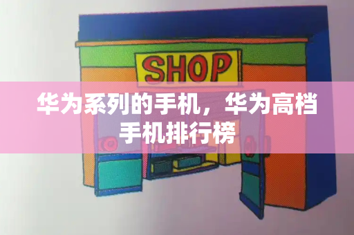 华为系列的手机，华为高档手机排行榜