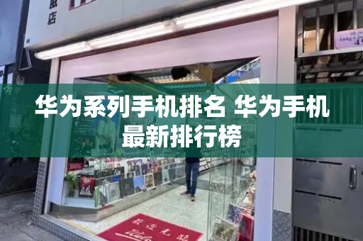 华为系列手机排名 华为手机最新排行榜-第1张图片-星选测评