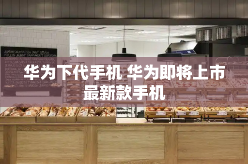 华为下代手机 华为即将上市最新款手机
