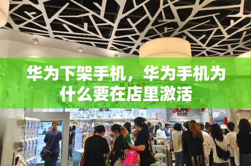 华为下架手机，华为手机为什么要在店里激活-第1张图片-星选测评