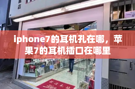 iphone7的耳机孔在哪，苹果7的耳机插口在哪里-第1张图片-星选测评