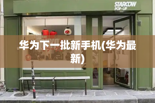 华为下一批新手机(华为最新)