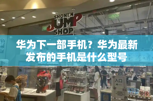 华为下一部手机？华为最新发布的手机是什么型号
